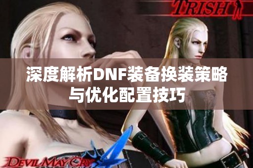 深度解析DNF装备换装策略与优化配置技巧