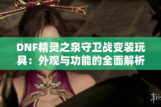 DNF精灵之泉守卫战变装玩具：外观与功能的全面解析