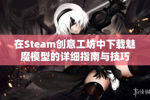 在Steam创意工坊中下载魅魔模型的详细指南与技巧