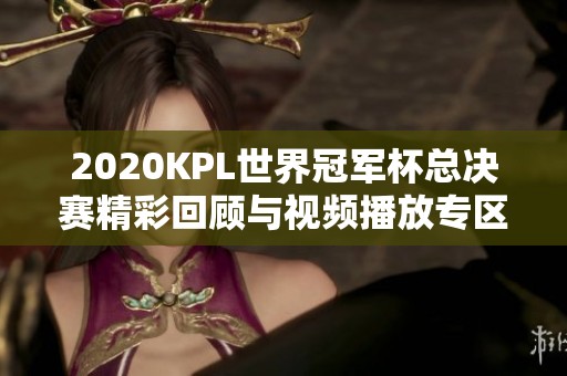 2020KPL世界冠军杯总决赛精彩回顾与视频播放专区
