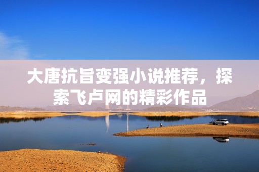 大唐抗旨变强小说推荐，探索飞卢网的精彩作品