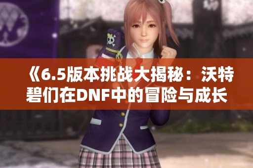 《6.5版本挑战大揭秘：沃特碧们在DNF中的冒险与成长》