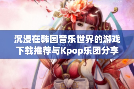 沉浸在韩国音乐世界的游戏下载推荐与Kpop乐团分享
