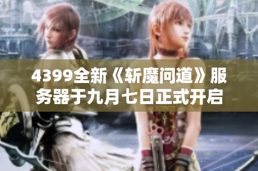 4399全新《斩魔问道》服务器于九月七日正式开启