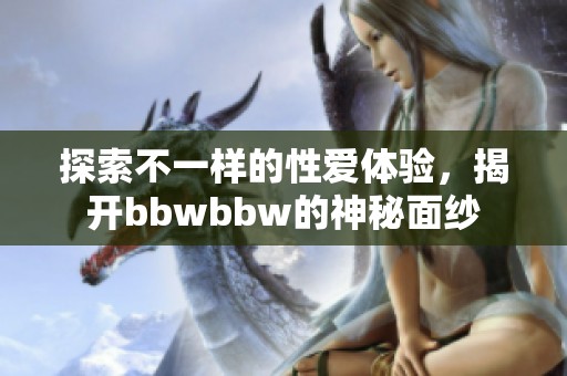 探索不一样的性爱体验，揭开bbwbbw的神秘面纱