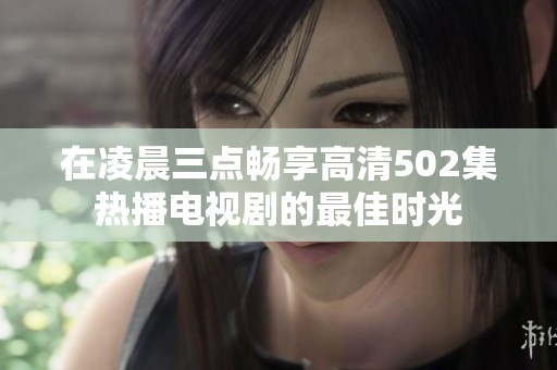 在凌晨三点畅享高清502集热播电视剧的最佳时光