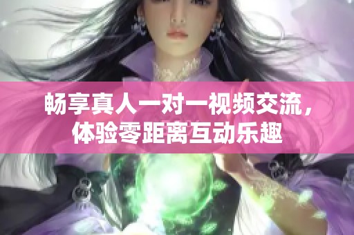 畅享真人一对一视频交流，体验零距离互动乐趣