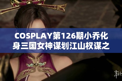 COSPLAY第126期小乔化身三国女神谋划江山权谋之路