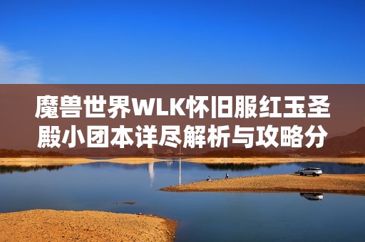魔兽世界WLK怀旧服红玉圣殿小团本详尽解析与攻略分享
