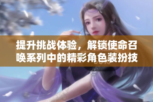 提升挑战体验，解锁使命召唤系列中的精彩角色装扮技巧