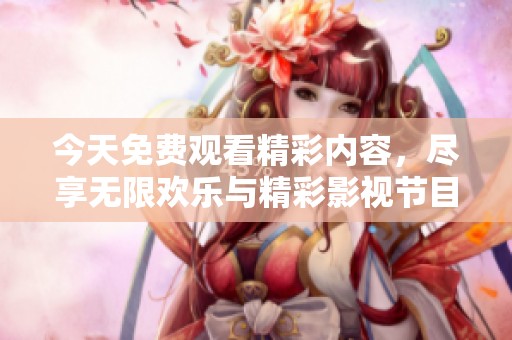 今天免费观看精彩内容，尽享无限欢乐与精彩影视节目