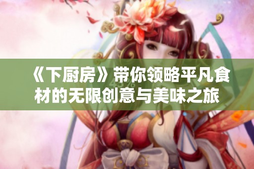 《下厨房》带你领略平凡食材的无限创意与美味之旅