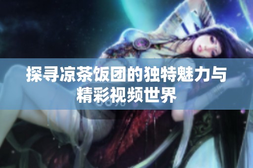 探寻凉茶饭团的独特魅力与精彩视频世界