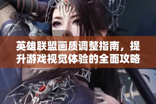 英雄联盟画质调整指南，提升游戏视觉体验的全面攻略
