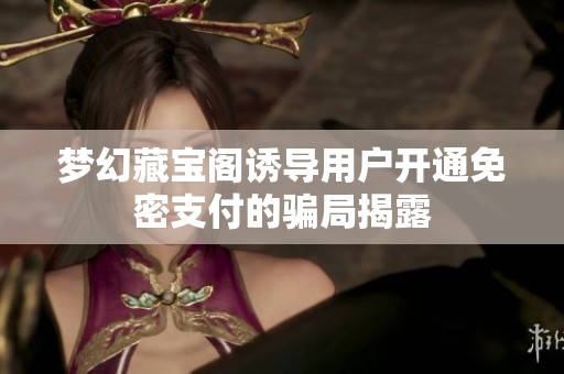 梦幻藏宝阁诱导用户开通免密支付的骗局揭露