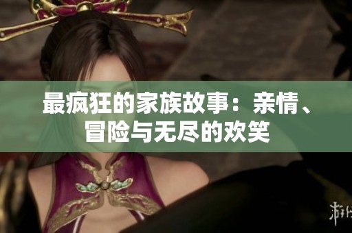 最疯狂的家族故事：亲情、冒险与无尽的欢笑