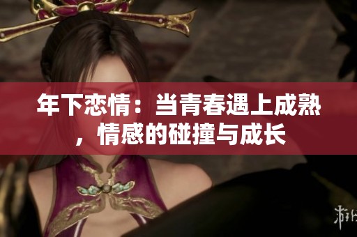 年下恋情：当青春遇上成熟，情感的碰撞与成长