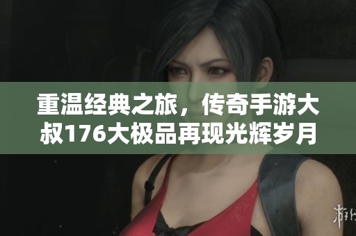 重温经典之旅，传奇手游大叔176大极品再现光辉岁月