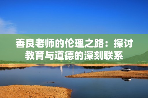 善良老师的伦理之路：探讨教育与道德的深刻联系
