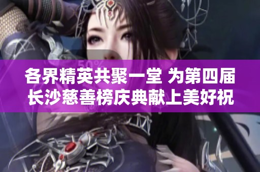 各界精英共聚一堂 为第四届长沙慈善榜庆典献上美好祝愿