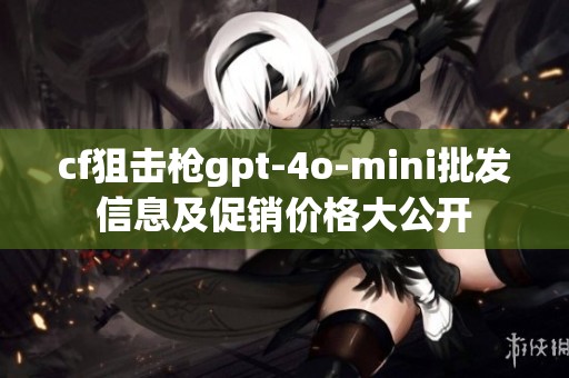 cf狙击枪gpt-4o-mini批发信息及促销价格大公开