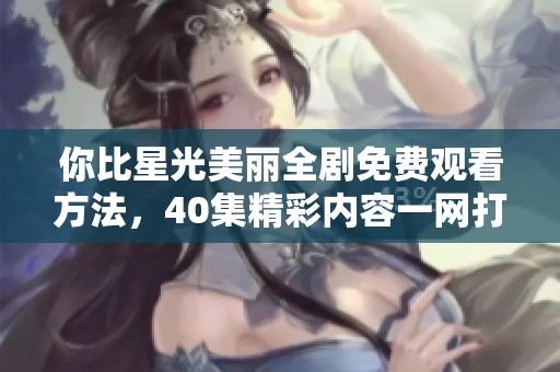 你比星光美丽全剧免费观看方法，40集精彩内容一网打尽