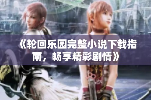 《轮回乐园完整小说下载指南，畅享精彩剧情》
