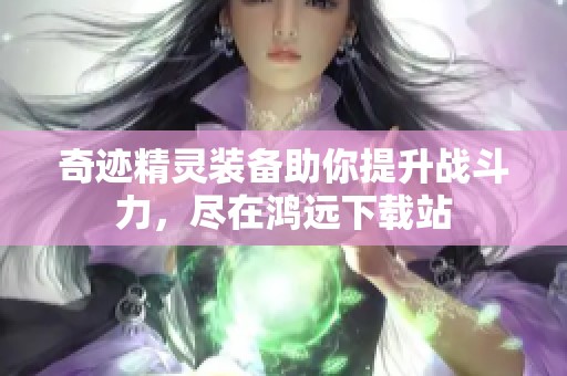 奇迹精灵装备助你提升战斗力，尽在鸿远下载站