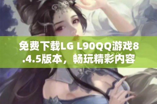 免费下载LG L90QQ游戏8.4.5版本，畅玩精彩内容