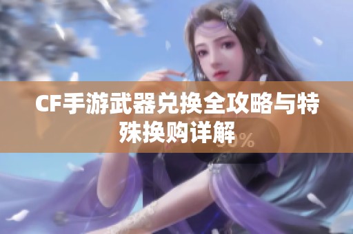 CF手游武器兑换全攻略与特殊换购详解