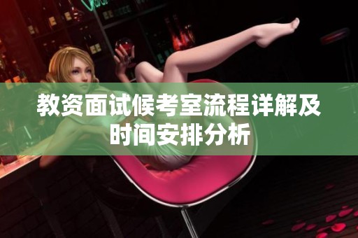 教资面试候考室流程详解及时间安排分析