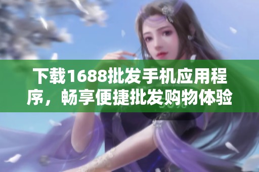 下载1688批发手机应用程序，畅享便捷批发购物体验