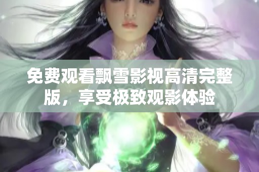免费观看飘雪影视高清完整版，享受极致观影体验