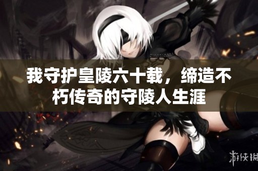 我守护皇陵六十载，缔造不朽传奇的守陵人生涯
