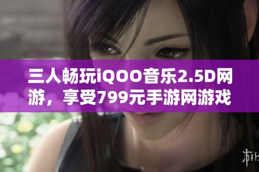 三人畅玩iQOO音乐2.5D网游，享受799元手游网游戏体验！