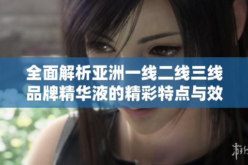 全面解析亚洲一线二线三线品牌精华液的精彩特点与效果