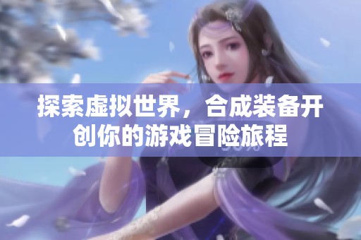 探索虚拟世界，合成装备开创你的游戏冒险旅程