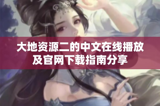 大地资源二的中文在线播放及官网下载指南分享