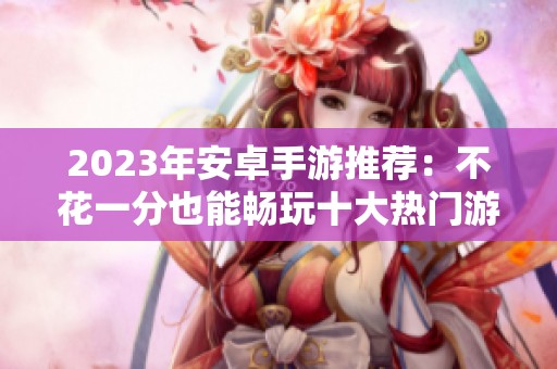 2023年安卓手游推荐：不花一分也能畅玩十大热门游戏