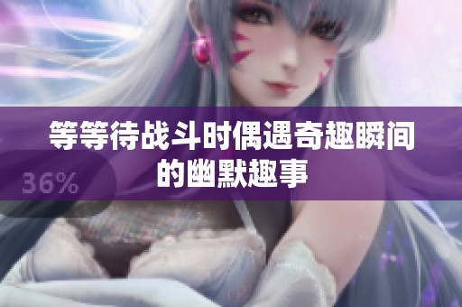 等等待战斗时偶遇奇趣瞬间的幽默趣事