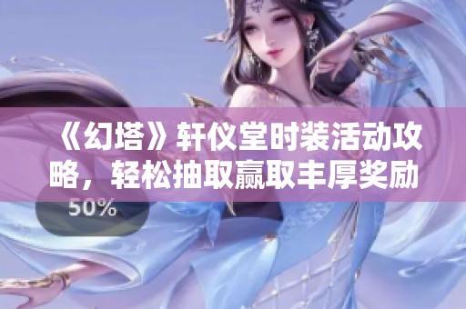 《幻塔》轩仪堂时装活动攻略，轻松抽取赢取丰厚奖励