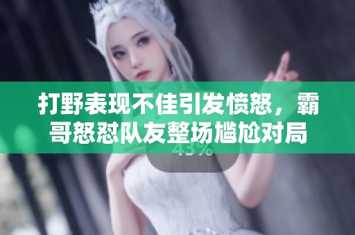 打野表现不佳引发愤怒，霸哥怒怼队友整场尴尬对局