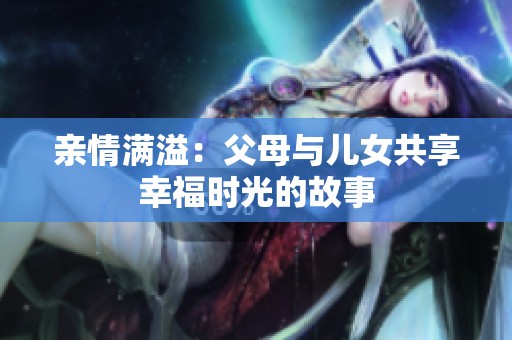亲情满溢：父母与儿女共享幸福时光的故事