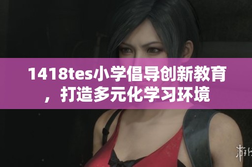 1418tes小学倡导创新教育，打造多元化学习环境