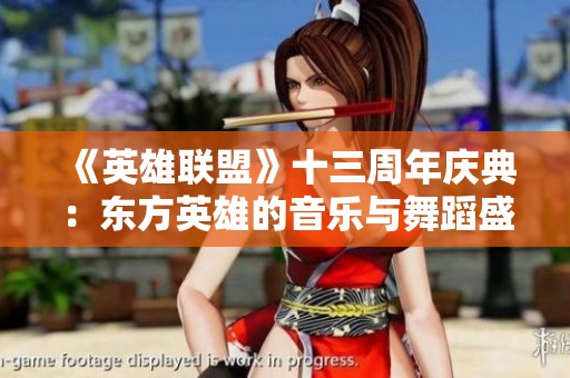 《英雄联盟》十三周年庆典：东方英雄的音乐与舞蹈盛会