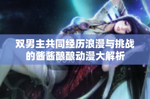 双男主共同经历浪漫与挑战的酱酱酿酿动漫大解析