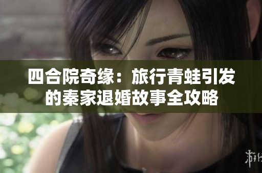 四合院奇缘：旅行青蛙引发的秦家退婚故事全攻略