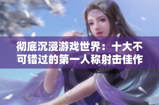 彻底沉浸游戏世界：十大不可错过的第一人称射击佳作推荐