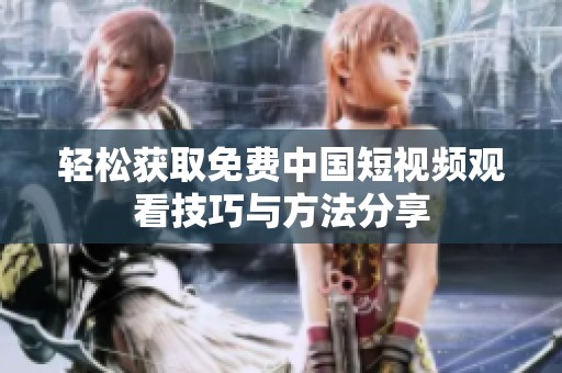 轻松获取免费中国短视频观看技巧与方法分享