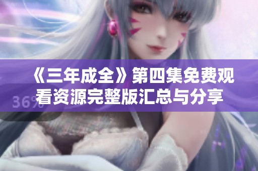 《三年成全》第四集免费观看资源完整版汇总与分享